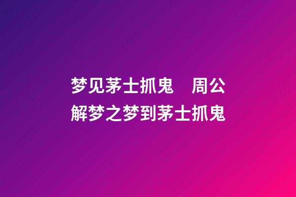 梦见茅士抓鬼　周公解梦之梦到茅士抓鬼